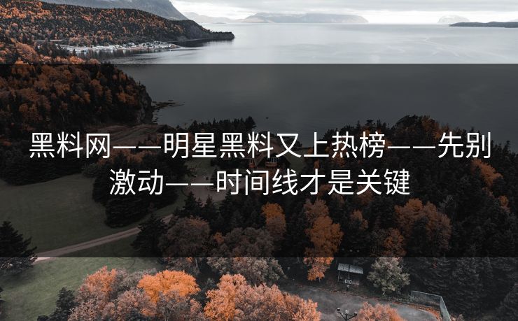 黑料网——明星黑料又上热榜——先别激动——时间线才是关键
