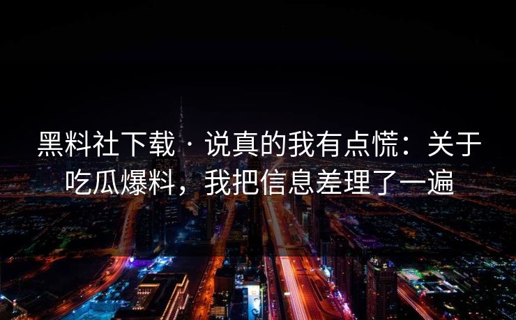 黑料社下载 · 说真的我有点慌：关于吃瓜爆料，我把信息差理了一遍