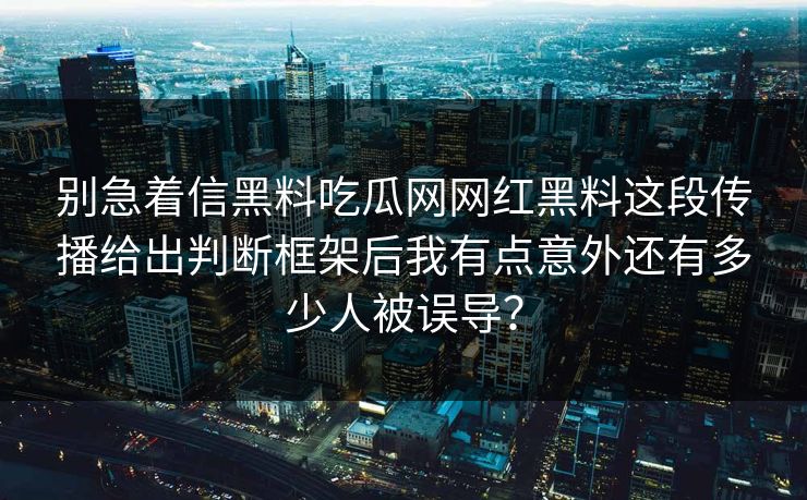 别急着信黑料吃瓜网网红黑料这段传播给出判断框架后我有点意外还有多少人被误导？