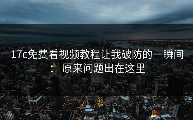 17c免费看视频教程让我破防的一瞬间： 原来问题出在这里
