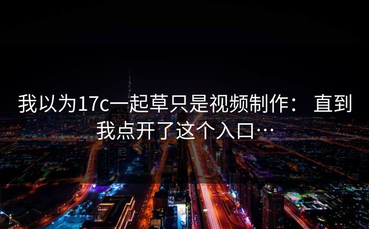 我以为17c一起草只是视频制作： 直到我点开了这个入口…
