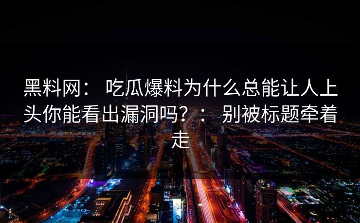 黑料网： 吃瓜爆料为什么总能让人上头你能看出漏洞吗？： 别被标题牵着走