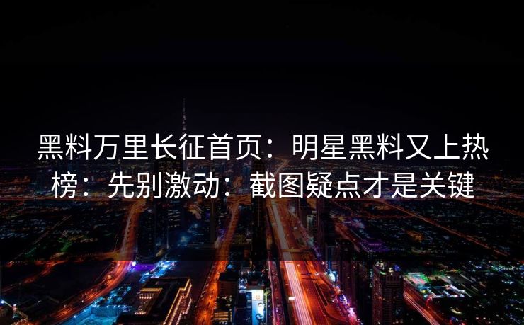 黑料万里长征首页：明星黑料又上热榜：先别激动：截图疑点才是关键