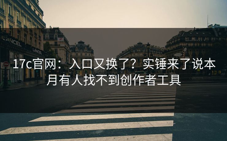 17c官网：入口又换了？实锤来了说本月有人找不到创作者工具