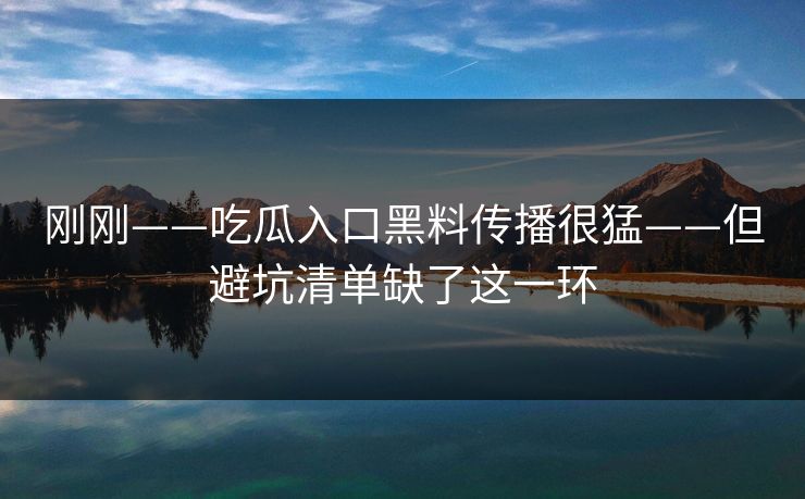 刚刚——吃瓜入口黑料传播很猛——但避坑清单缺了这一环