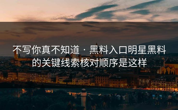 不写你真不知道 · 黑料入口明星黑料的关键线索核对顺序是这样