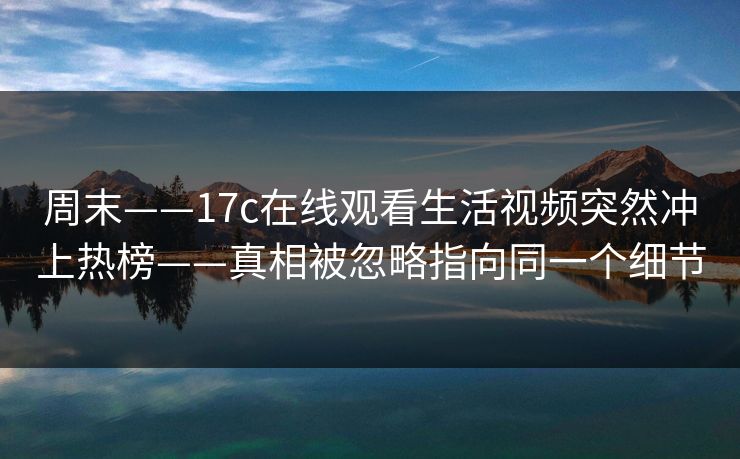 周末——17c在线观看生活视频突然冲上热榜——真相被忽略指向同一个细节