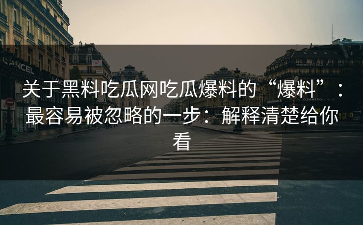 关于黑料吃瓜网吃瓜爆料的“爆料”：最容易被忽略的一步：解释清楚给你看