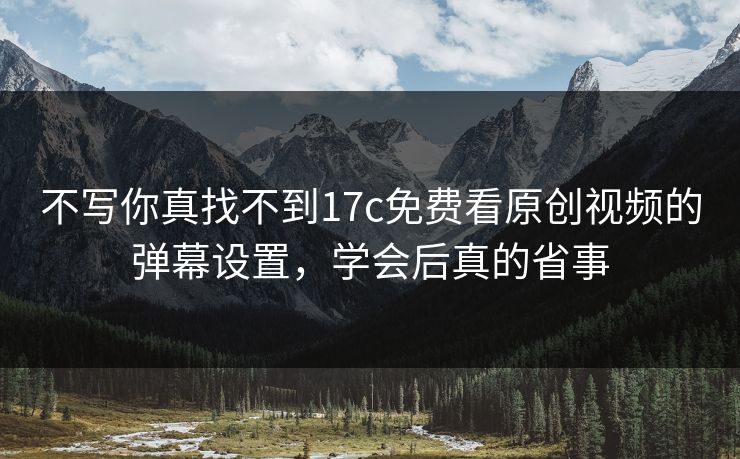 不写你真找不到17c免费看原创视频的弹幕设置，学会后真的省事