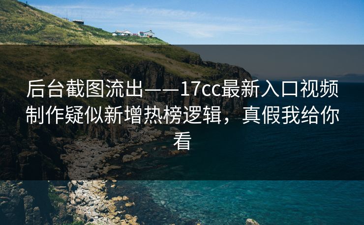 后台截图流出——17cc最新入口视频制作疑似新增热榜逻辑，真假我给你看