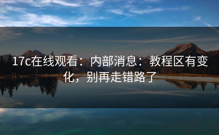 17c在线观看：内部消息：教程区有变化，别再走错路了