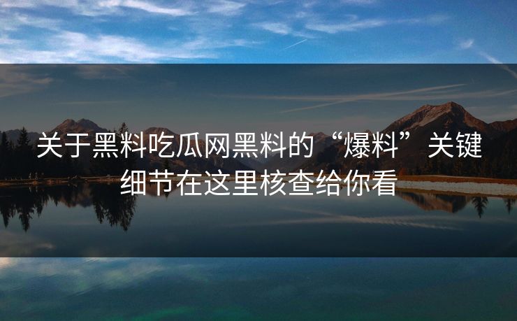 关于黑料吃瓜网黑料的“爆料”关键细节在这里核查给你看