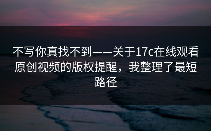 不写你真找不到——关于17c在线观看原创视频的版权提醒，我整理了最短路径