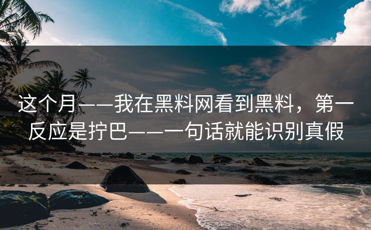这个月——我在黑料网看到黑料，第一反应是拧巴——一句话就能识别真假