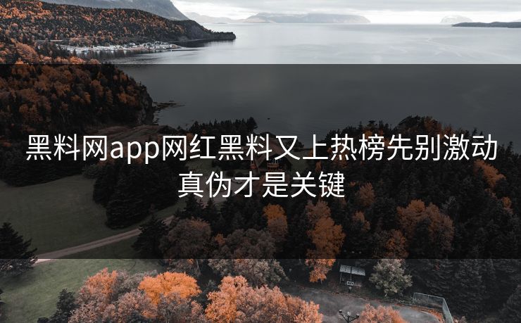 黑料网app网红黑料又上热榜先别激动真伪才是关键