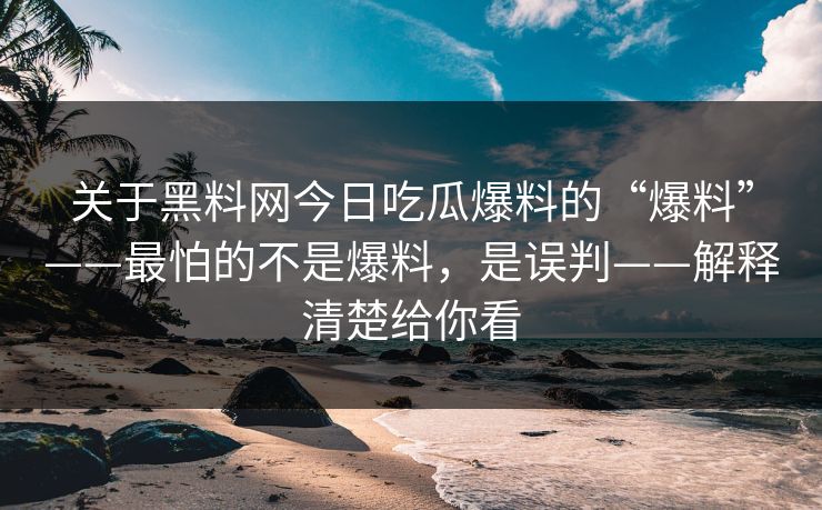 关于黑料网今日吃瓜爆料的“爆料”——最怕的不是爆料，是误判——解释清楚给你看