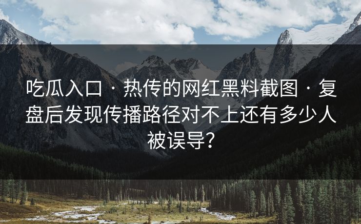 吃瓜入口 · 热传的网红黑料截图 · 复盘后发现传播路径对不上还有多少人被误导？