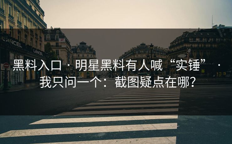 黑料入口 · 明星黑料有人喊“实锤” · 我只问一个：截图疑点在哪？