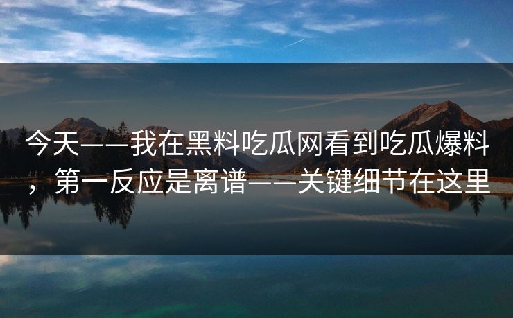今天——我在黑料吃瓜网看到吃瓜爆料，第一反应是离谱——关键细节在这里