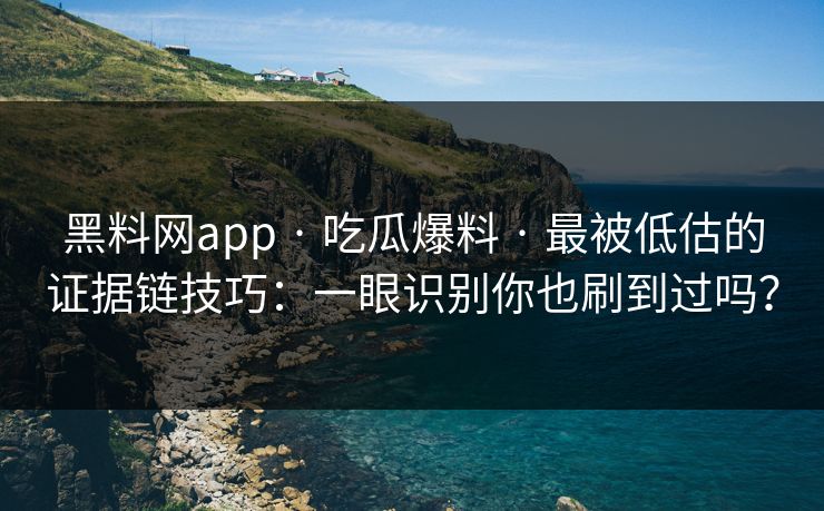 黑料网app · 吃瓜爆料 · 最被低估的证据链技巧：一眼识别你也刷到过吗？