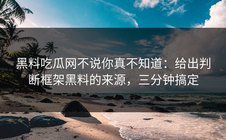黑料吃瓜网不说你真不知道：给出判断框架黑料的来源，三分钟搞定
