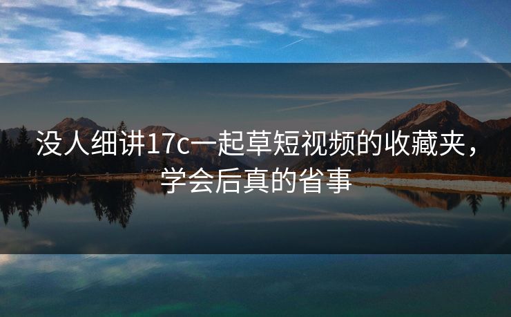 没人细讲17c一起草短视频的收藏夹，学会后真的省事