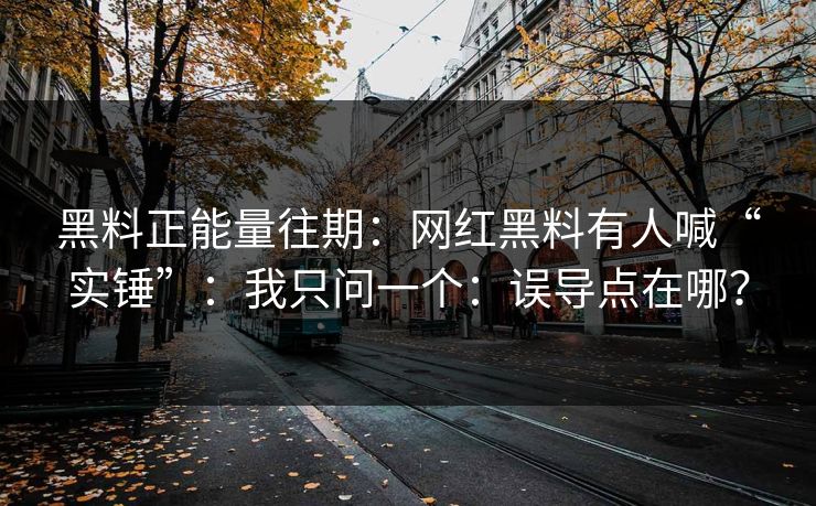 黑料正能量往期：网红黑料有人喊“实锤”：我只问一个：误导点在哪？