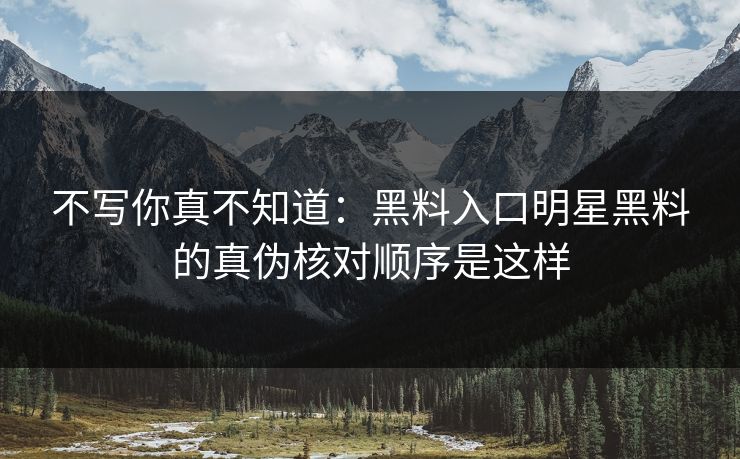 不写你真不知道：黑料入口明星黑料的真伪核对顺序是这样