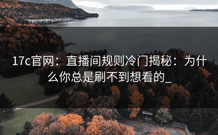17c官网：直播间规则冷门揭秘：为什么你总是刷不到想看的_