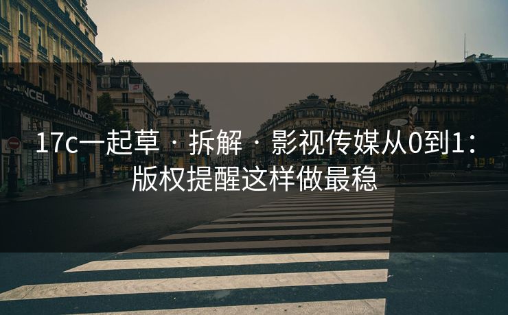 17c一起草 · 拆解 · 影视传媒从0到1：版权提醒这样做最稳