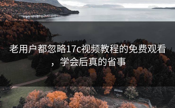 老用户都忽略17c视频教程的免费观看，学会后真的省事