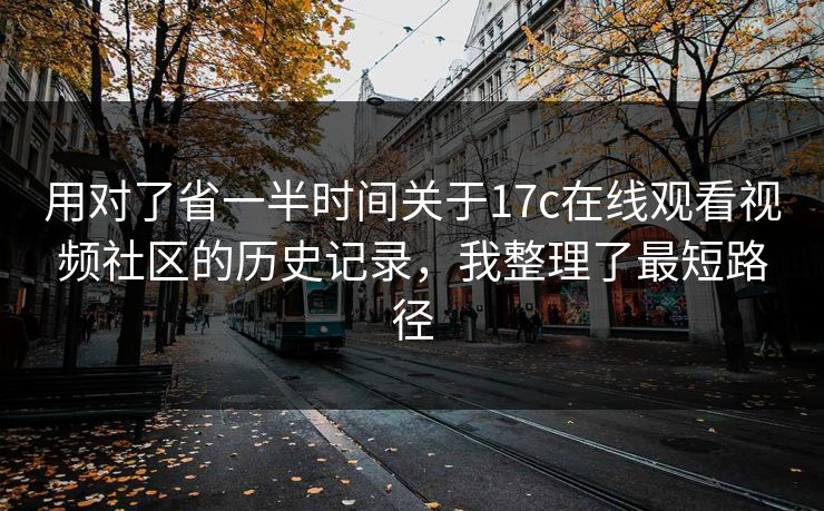 用对了省一半时间关于17c在线观看视频社区的历史记录，我整理了最短路径