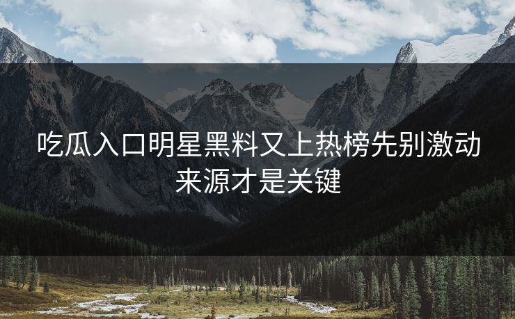 吃瓜入口明星黑料又上热榜先别激动来源才是关键