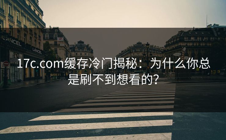 17c.com缓存冷门揭秘：为什么你总是刷不到想看的？
