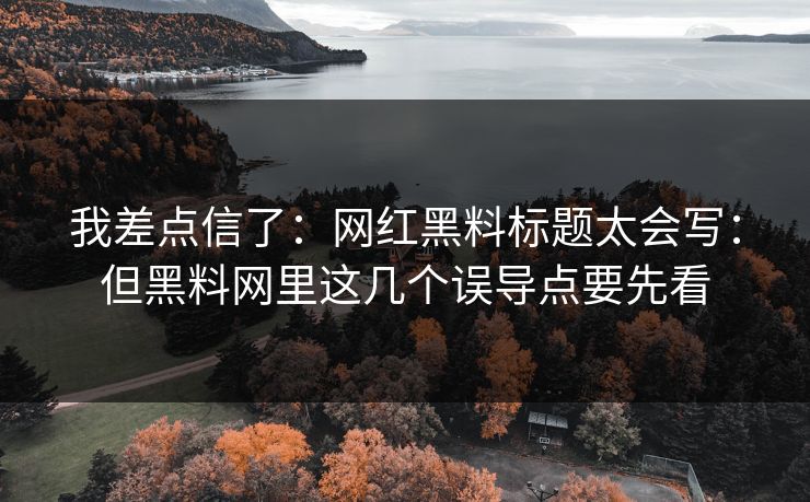 我差点信了：网红黑料标题太会写：但黑料网里这几个误导点要先看