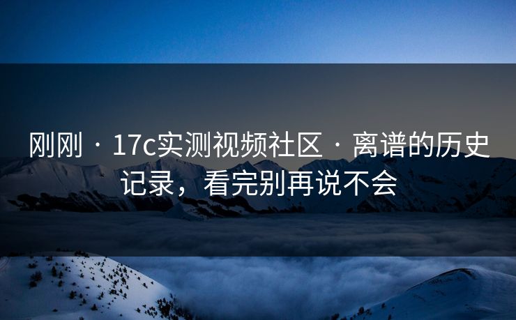 刚刚 · 17c实测视频社区 · 离谱的历史记录，看完别再说不会