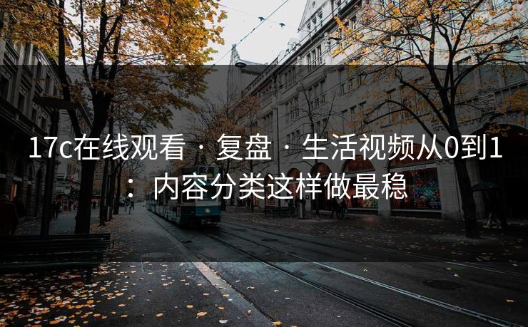 17c在线观看 · 复盘 · 生活视频从0到1：内容分类这样做最稳