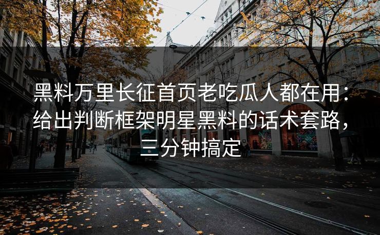 黑料万里长征首页老吃瓜人都在用：给出判断框架明星黑料的话术套路，三分钟搞定
