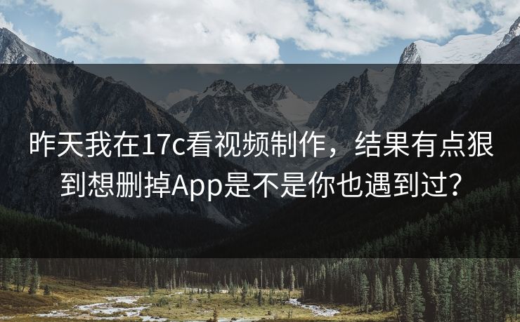 昨天我在17c看视频制作，结果有点狠到想删掉App是不是你也遇到过？