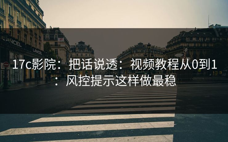 17c影院：把话说透：视频教程从0到1：风控提示这样做最稳