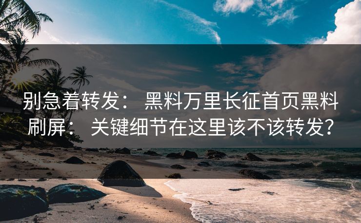 别急着转发： 黑料万里长征首页黑料刷屏： 关键细节在这里该不该转发？