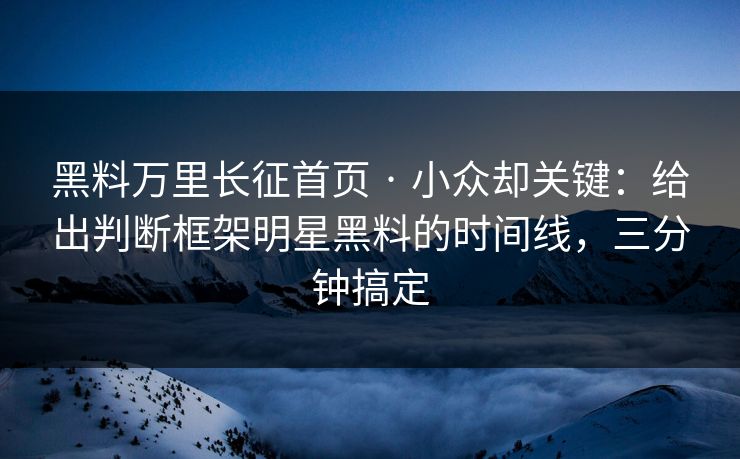 黑料万里长征首页 · 小众却关键：给出判断框架明星黑料的时间线，三分钟搞定