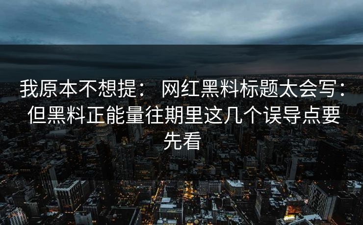 我原本不想提： 网红黑料标题太会写： 但黑料正能量往期里这几个误导点要先看