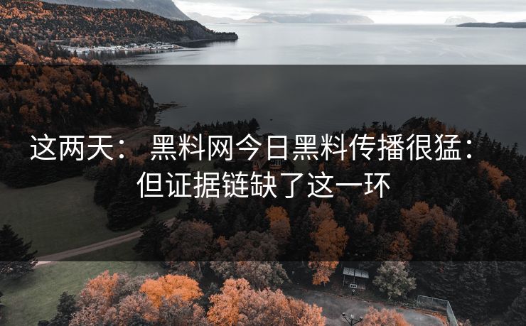 这两天： 黑料网今日黑料传播很猛： 但证据链缺了这一环