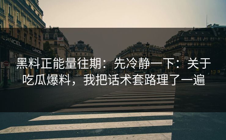 黑料正能量往期：先冷静一下：关于吃瓜爆料，我把话术套路理了一遍