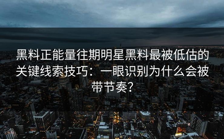 黑料正能量往期明星黑料最被低估的关键线索技巧：一眼识别为什么会被带节奏？