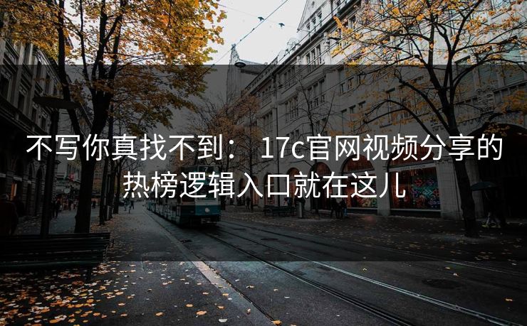 不写你真找不到： 17c官网视频分享的热榜逻辑入口就在这儿