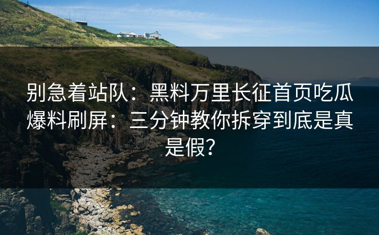 别急着站队：黑料万里长征首页吃瓜爆料刷屏：三分钟教你拆穿到底是真是假？