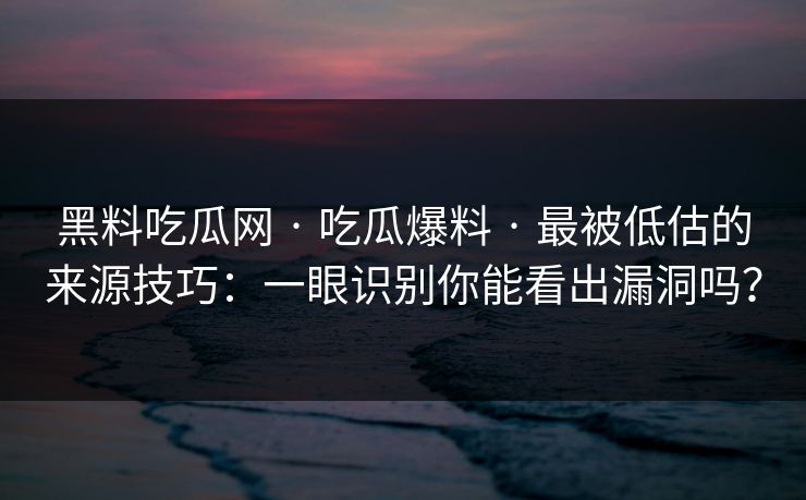 黑料吃瓜网 · 吃瓜爆料 · 最被低估的来源技巧：一眼识别你能看出漏洞吗？