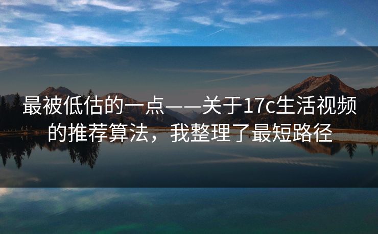 最被低估的一点——关于17c生活视频的推荐算法，我整理了最短路径